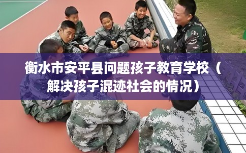 衡水市安平县问题孩子教育学校(解决孩子混迹社会的情况) 衡水市安平县问题孩子教育学校(解决孩子混迹社会的情况)