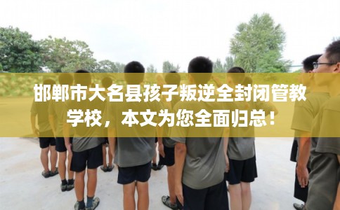 邯郸市大名县孩子叛逆全封闭管教学校,本文为您全面归总! 邯郸市大名县孩子叛逆全封闭管教学校,本文为您全面归总!