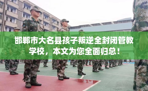 邯郸市大名县孩子叛逆全封闭管教学校,本文为您全面归总! 邯郸市大名县孩子叛逆全封闭管教学校,本文为您全面归总!