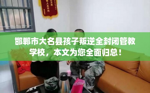 邯郸市大名县孩子叛逆全封闭管教学校,本文为您全面归总! 邯郸市大名县孩子叛逆全封闭管教学校,本文为您全面归总!