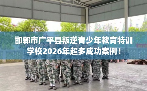 邯郸市广平县叛逆青少年教育特训学校2026年超多成功案例! 邯郸市广平县叛逆青少年教育特训学校2026年超多成功案例!