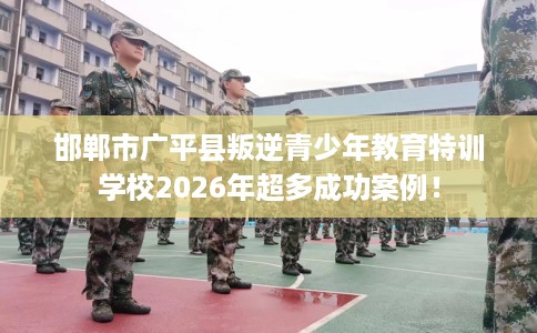 邯郸市广平县叛逆青少年教育特训学校2026年超多成功案例! 邯郸市广平县叛逆青少年教育特训学校2026年超多成功案例!
