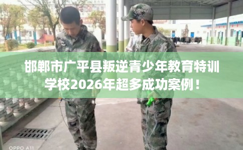 邯郸市广平县叛逆青少年教育特训学校2026年超多成功案例! 邯郸市广平县叛逆青少年教育特训学校2026年超多成功案例!