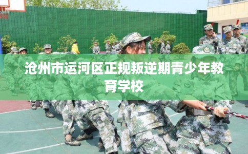 沧州市运河区正规叛逆期青少年教育学校