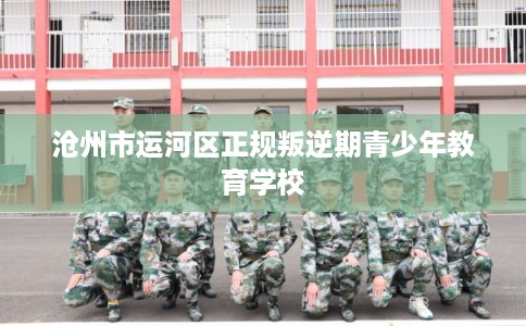 沧州市运河区正规叛逆期青少年教育学校