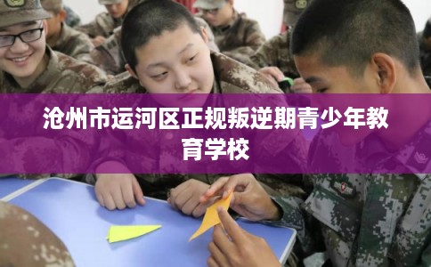 沧州市运河区正规叛逆期青少年教育学校