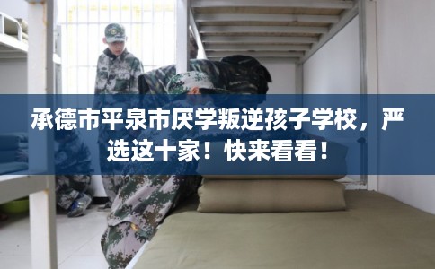 承德市平泉市厌学叛逆孩子学校，严选这十家！快来看看！