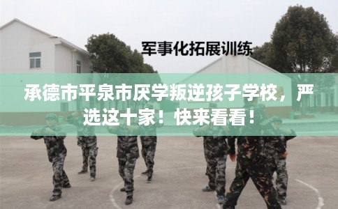 承德市平泉市厌学叛逆孩子学校，严选这十家！快来看看！