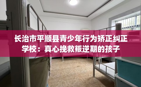 长治市平顺县青少年行为矫正纠正学校：真心挽救叛逆期的孩子