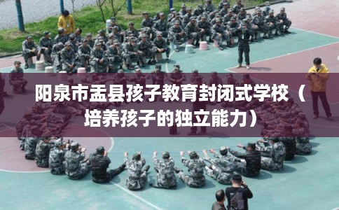 阳泉市盂县孩子教育封闭式学校（培养孩子的独立能力）