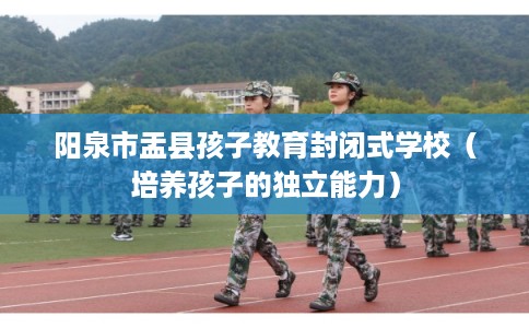 阳泉市盂县孩子教育封闭式学校（培养孩子的独立能力）