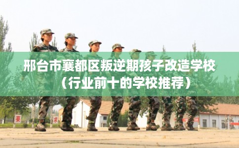 邢台市襄都区叛逆期孩子改造学校(行业前十的学校推荐) 邢台市襄都区叛逆期孩子改造学校(行业前十的学校推荐)