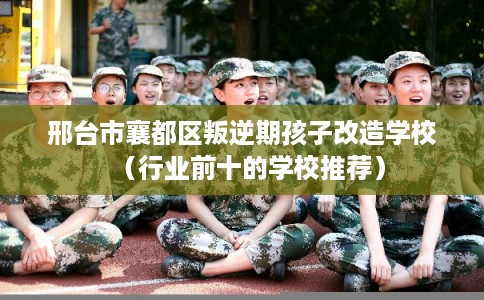 邢台市襄都区叛逆期孩子改造学校(行业前十的学校推荐) 邢台市襄都区叛逆期孩子改造学校(行业前十的学校推荐)