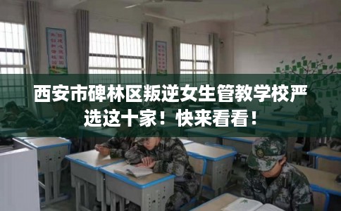 西安市碑林区叛逆女生管教学校严选这十家！快来看看！