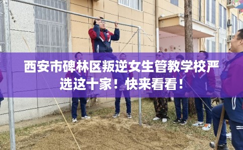 西安市碑林区叛逆女生管教学校严选这十家！快来看看！