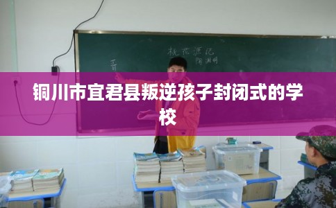 铜川市宜君县叛逆孩子封闭式的学校