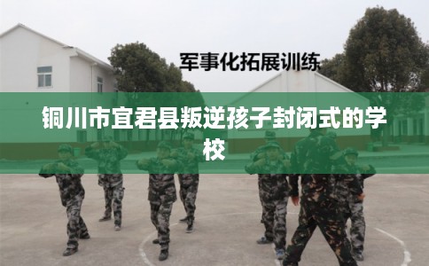 铜川市宜君县叛逆孩子封闭式的学校