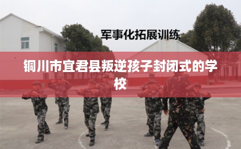 铜川市宜君县叛逆孩子封闭式的学校
