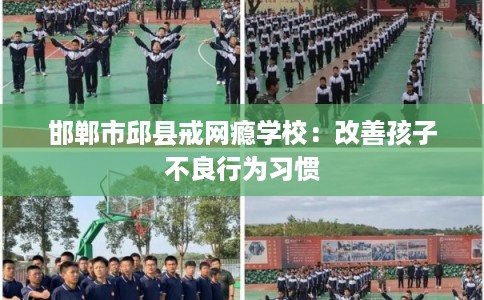 邯郸市邱县戒网瘾学校:改善孩子不良行为习惯 邯郸市邱县戒网瘾学校:改善孩子不良行为习惯