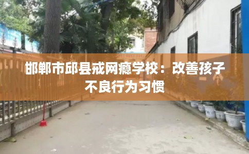 邯郸市邱县戒网瘾学校:改善孩子不良行为习惯 邯郸市邱县戒网瘾学校:改善孩子不良行为习惯