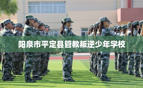 阳泉市平定县管教叛逆少年学校