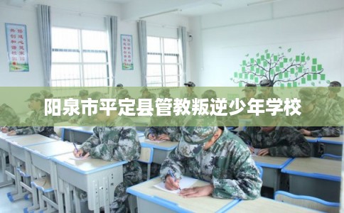 阳泉市平定县管教叛逆少年学校