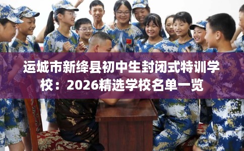 运城市新绛县初中生封闭式特训学校：2026精选学校名单一览