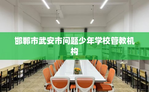 邯郸市武安市问题少年学校管教机构 邯郸市武安市问题少年学校管教机构