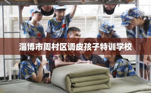 淄博市周村区调皮孩子特训学校 淄博市周村区调皮孩子特训学校