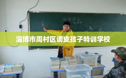 淄博市周村区调皮孩子特训学校 淄博市周村区调皮孩子特训学校