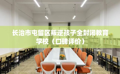 长治市屯留区叛逆孩子全封闭教育学校(口碑评价) 长治市屯留区叛逆孩子全封闭教育学校(口碑评价)