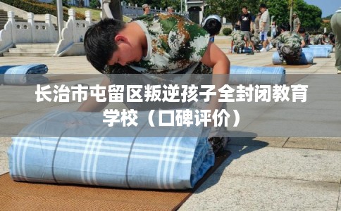 长治市屯留区叛逆孩子全封闭教育学校(口碑评价) 长治市屯留区叛逆孩子全封闭教育学校(口碑评价)
