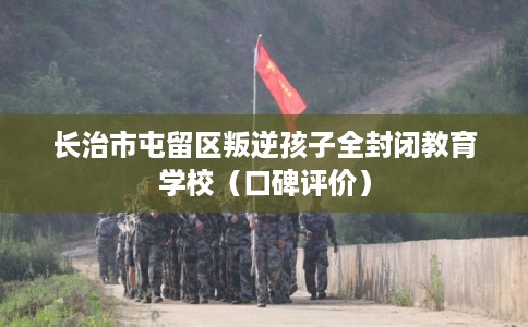 长治市屯留区叛逆孩子全封闭教育学校(口碑评价) 长治市屯留区叛逆孩子全封闭教育学校(口碑评价)