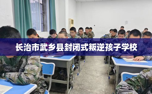 长治市武乡县封闭式叛逆孩子学校