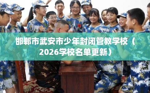 邯郸市武安市少年封闭管教学校(2026学校名单更新) 邯郸市武安市少年封闭管教学校(2026学校名单更新)