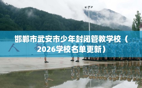 邯郸市武安市少年封闭管教学校(2026学校名单更新) 邯郸市武安市少年封闭管教学校(2026学校名单更新)