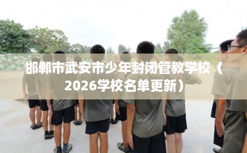 邯郸市武安市少年封闭管教学校(2026学校名单更新) 邯郸市武安市少年封闭管教学校(2026学校名单更新)
