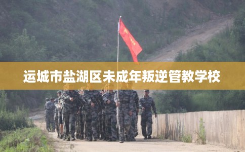 运城市盐湖区未成年叛逆管教学校