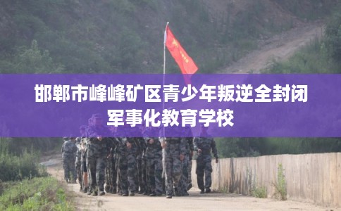 邯郸市峰峰矿区青少年叛逆全封闭军事化教育学校 邯郸市峰峰矿区青少年叛逆全封闭军事化教育学校