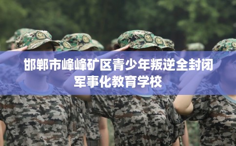 邯郸市峰峰矿区青少年叛逆全封闭军事化教育学校 邯郸市峰峰矿区青少年叛逆全封闭军事化教育学校