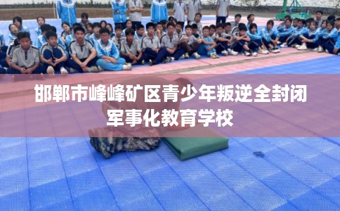 邯郸市峰峰矿区青少年叛逆全封闭军事化教育学校 邯郸市峰峰矿区青少年叛逆全封闭军事化教育学校
