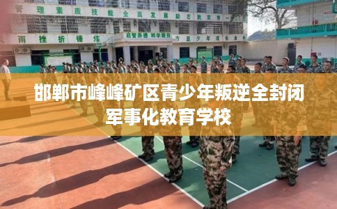 邯郸市峰峰矿区青少年叛逆全封闭军事化教育学校 邯郸市峰峰矿区青少年叛逆全封闭军事化教育学校