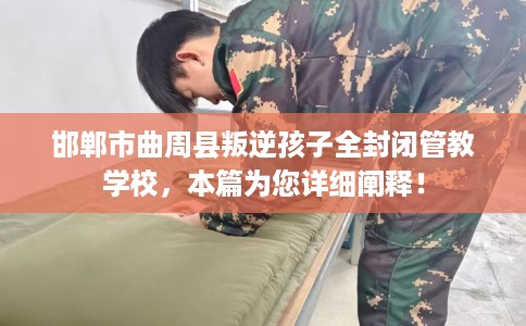 邯郸市曲周县叛逆孩子全封闭管教学校，本篇为您详细阐释！
