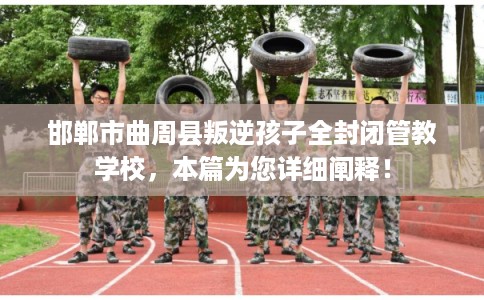 邯郸市曲周县叛逆孩子全封闭管教学校，本篇为您详细阐释！