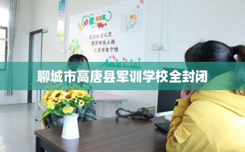 聊城市高唐县军训学校全封闭
