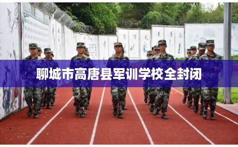 聊城市高唐县军训学校全封闭