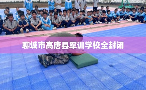 聊城市高唐县军训学校全封闭