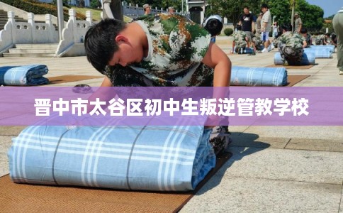 晋中市太谷区初中生叛逆管教学校 晋中市太谷区初中生叛逆管教学校