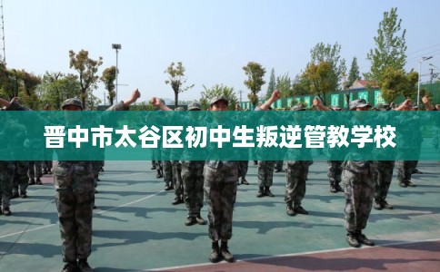 晋中市太谷区初中生叛逆管教学校 晋中市太谷区初中生叛逆管教学校