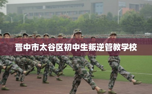 晋中市太谷区初中生叛逆管教学校 晋中市太谷区初中生叛逆管教学校